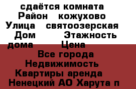 сдаётся комната › Район ­ кожухово › Улица ­ святоозерская › Дом ­ 21 › Этажность дома ­ 14 › Цена ­ 15 000 - Все города Недвижимость » Квартиры аренда   . Ненецкий АО,Харута п.